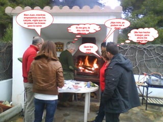 Bien Juan, mientras empezamos con los calçots, vigila que no se pasen las brasas para la carne Si me giro, le doy con las tenazas… ¡Apa nois, ya podem nar a dinar! Quin foc mes macu (Me han hecho trabajar, pero ahora me pongo las botas!) 