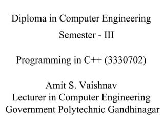 Programming in C++ (3330702)
Amit S. Vaishnav
Lecturer in Computer Engineering
Government Polytechnic Gandhinagar
Diploma in Computer Engineering
Semester - III
 