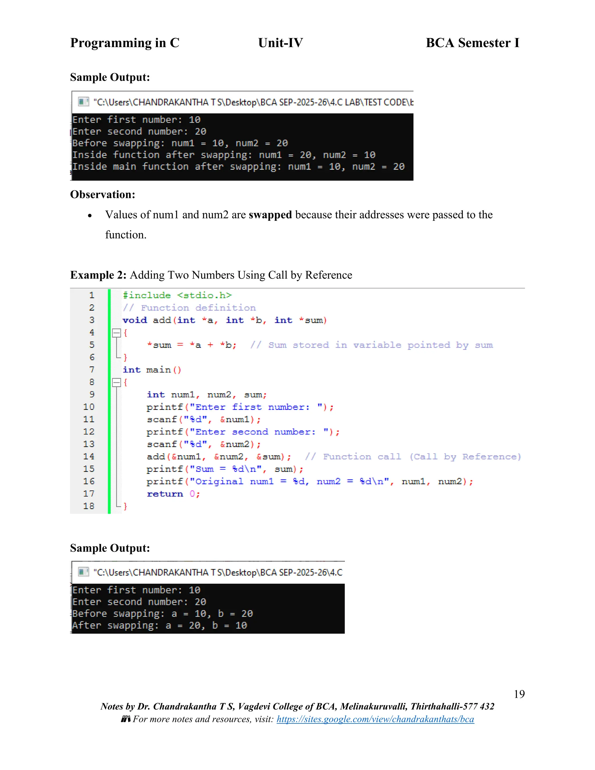 Programming in C Unit-IV BCA Semester I
19
Notes by Dr. Chandrakantha T S, Vagdevi College of BCA, Melinakuruvalli, Thirthahalli-577 432
📚 For more notes and resources, visit: https://sites.google.com/view/chandrakanthats/bca
Sample Output:
Observation:
• Values of num1 and num2 are swapped because their addresses were passed to the
function.
Example 2: Adding Two Numbers Using Call by Reference
Sample Output:
 