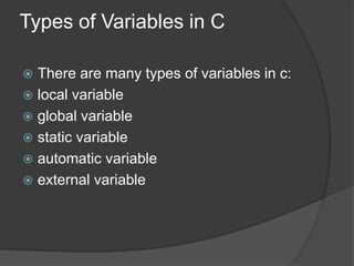 Types of Variables in C
 There are many types of variables in c:
 local variable
 global variable
 static variable
 automatic variable
 external variable
 