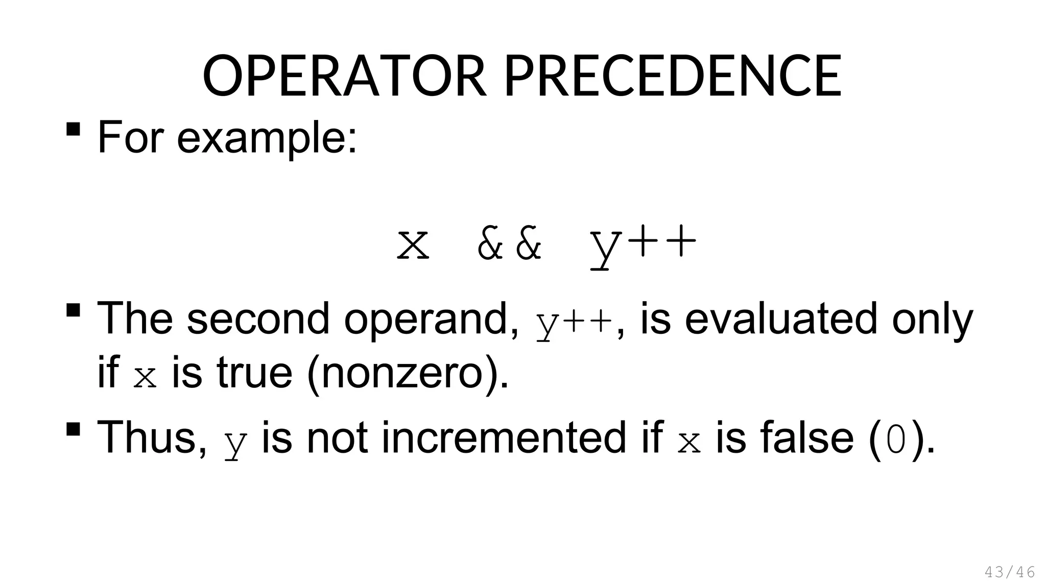 OPERATOR PRECEDENCE
 For example:
 The second operand, y++, is evaluated only
if x is true (nonzero).
 Thus, y is not incremented if x is false (0).
43/46
x && y++
 