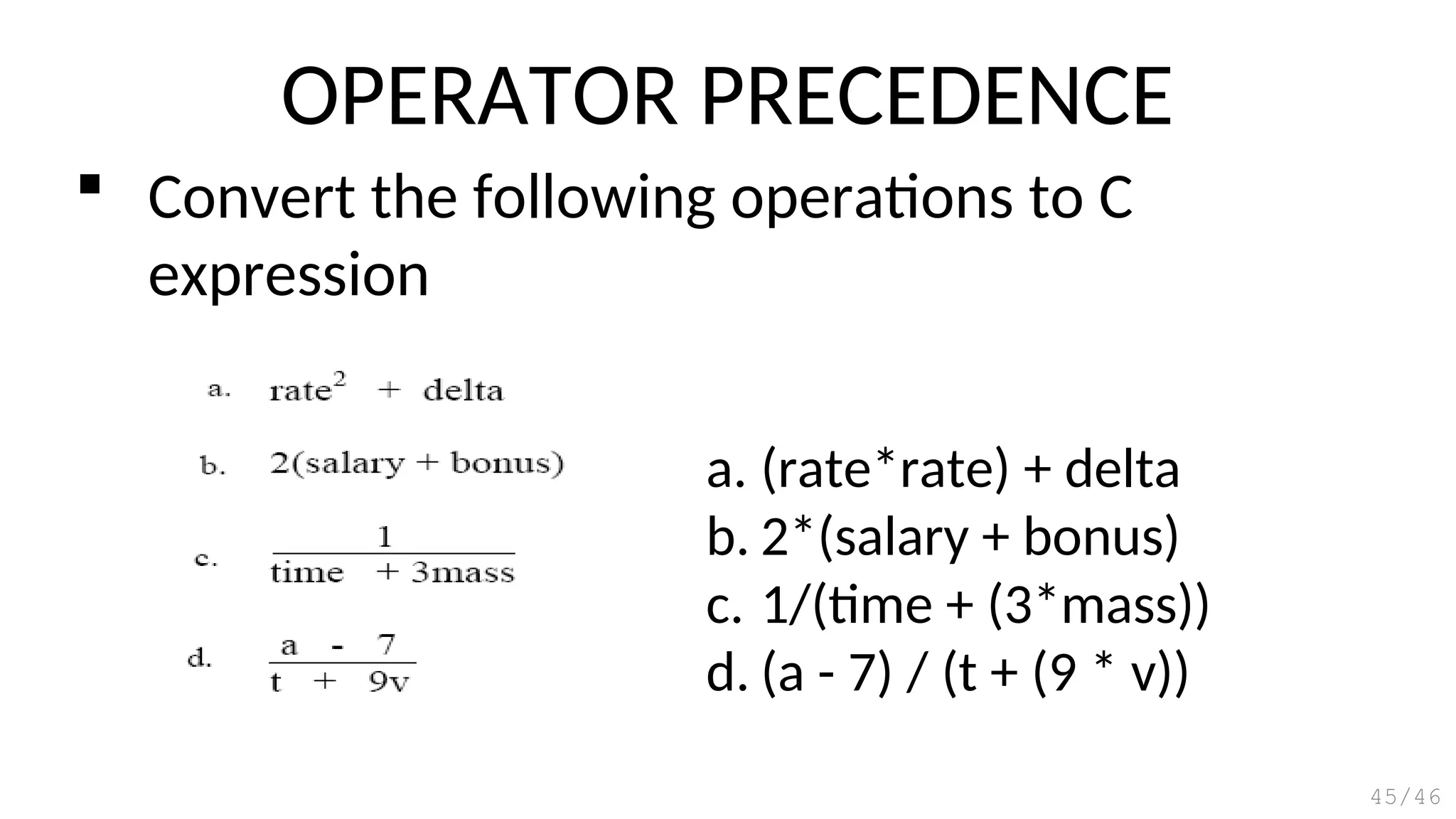 a. (rate*rate) + delta
b. 2*(salary + bonus)
c. 1/(time + (3*mass))
d. (a - 7) / (t + (9 * v))
OPERATOR PRECEDENCE
45/46
 Convert the following operations to C
expression
 