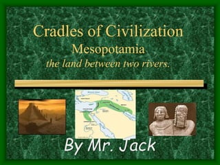 Cradles of Civilization
Mesopotamia
the land between two rivers.
By Mr. Jack
 