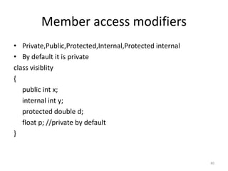 Member access modifiers
• Private,Public,Protected,Internal,Protected internal
• By default it is private
class visiblity
{
public int x;
internal int y;
protected double d;
float p; //private by default
}
40
 