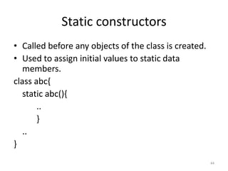 Static constructors
• Called before any objects of the class is created.
• Used to assign initial values to static data
members.
class abc{
static abc(){
..
}
..
}
44
 