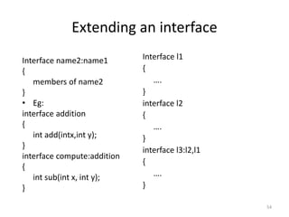 Extending an interface
Interface l1
{
….
}
interface l2
{
….
}
interface l3:l2,l1
{
….
}
54
Interface name2:name1
{
members of name2
}
• Eg:
interface addition
{
int add(intx,int y);
}
interface compute:addition
{
int sub(int x, int y);
}
 