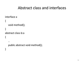 Abstract class and interfaces
interface a
{
void method();
}
abstract class b:a
{
..
public abstract void method();
}
56
 
