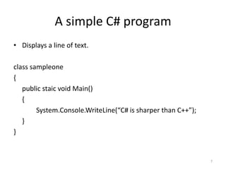 A simple C# program
• Displays a line of text.
class sampleone
{
public staic void Main()
{
System.Console.WriteLine(“C# is sharper than C++”);
}
}
7
 