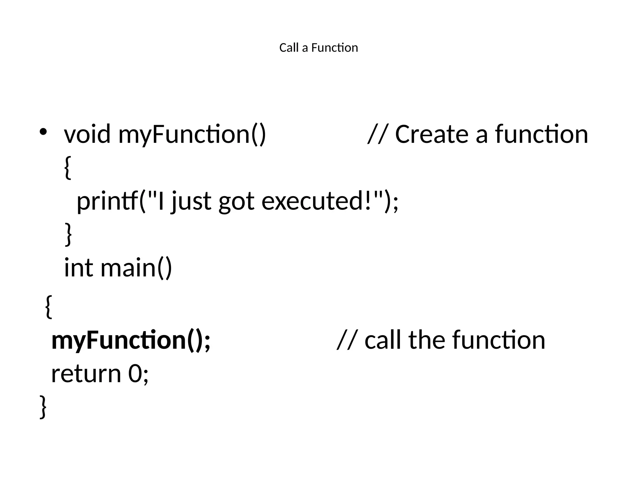Call a Function
• void myFunction() // Create a function
{
printf("I just got executed!");
}
int main()
{
myFunction(); // call the function
return 0;
}
 