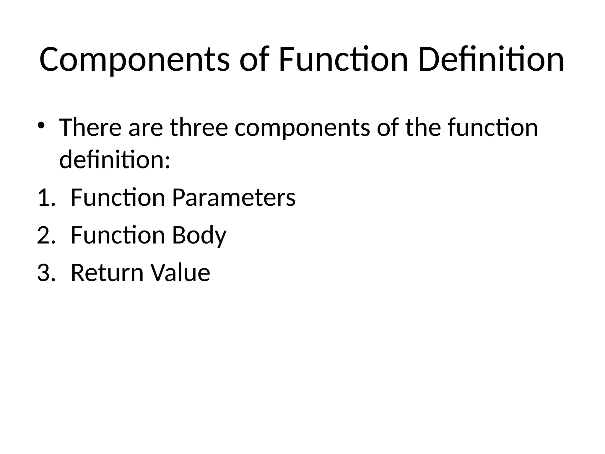 Components of Function Definition
• There are three components of the function
definition:
1. Function Parameters
2. Function Body
3. Return Value
 