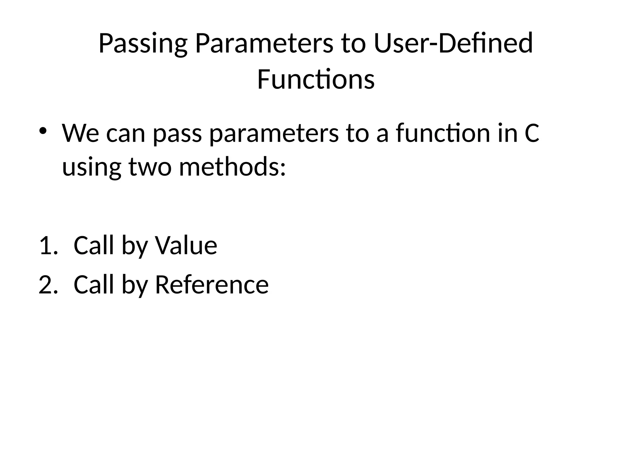 Passing Parameters to User-Defined
Functions
• We can pass parameters to a function in C
using two methods:
1. Call by Value
2. Call by Reference
 