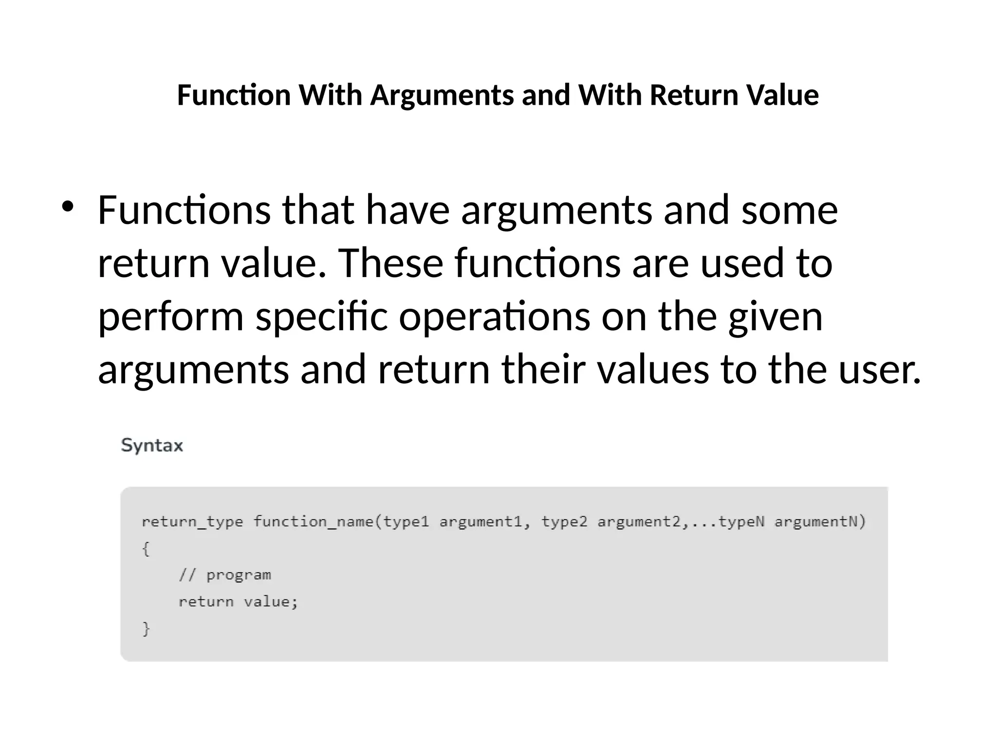 Function With Arguments and With Return Value
• Functions that have arguments and some
return value. These functions are used to
perform specific operations on the given
arguments and return their values to the user.
 