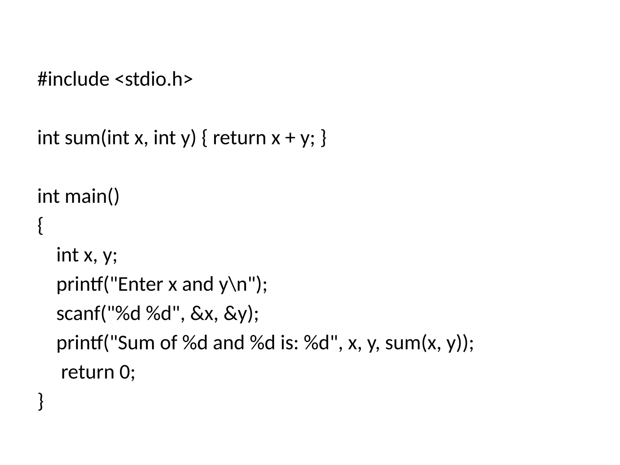 #include <stdio.h>
int sum(int x, int y) { return x + y; }
int main()
{
int x, y;
printf("Enter x and yn");
scanf("%d %d", &x, &y);
printf("Sum of %d and %d is: %d", x, y, sum(x, y));
return 0;
}
 