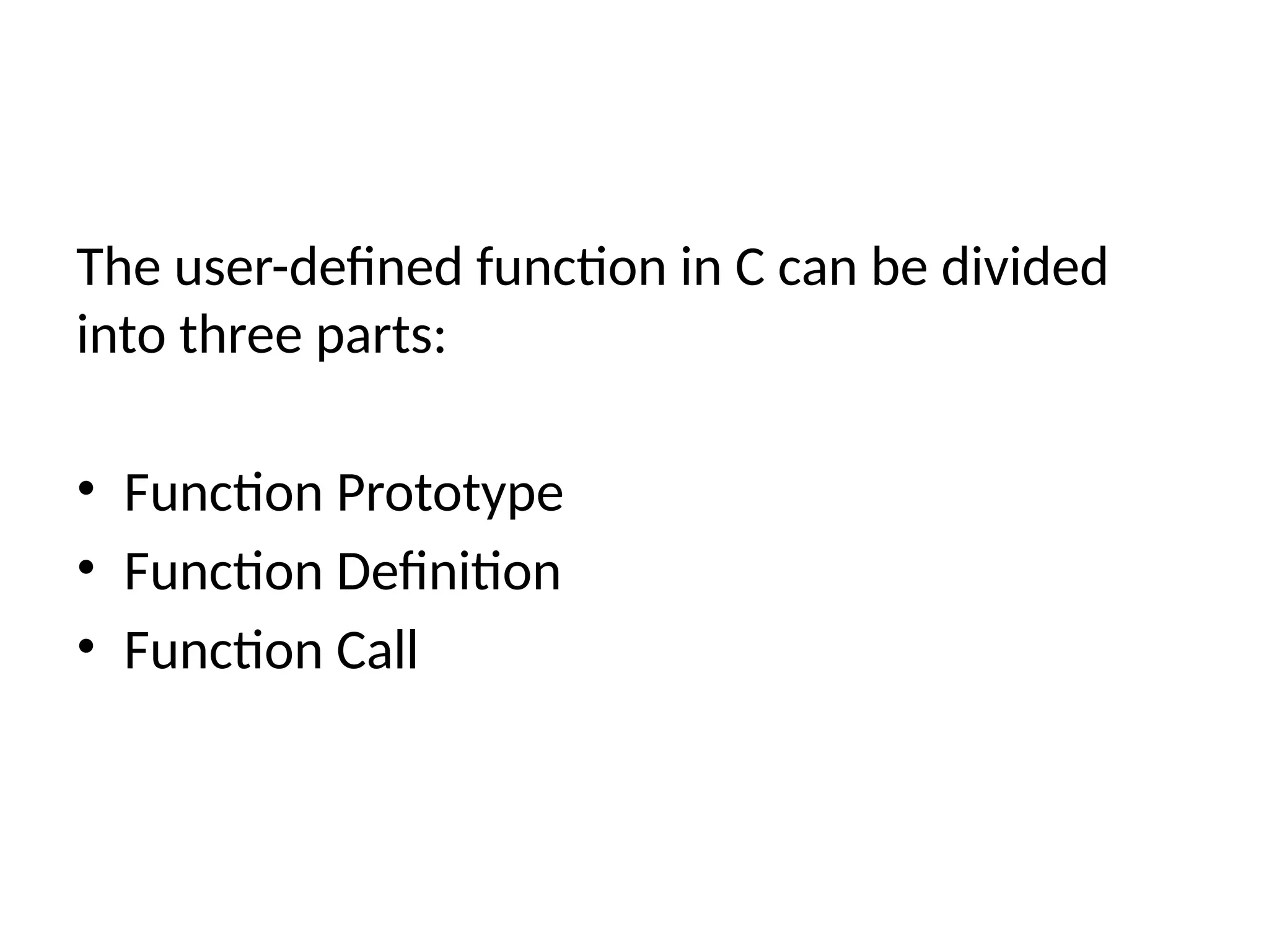 The user-defined function in C can be divided
into three parts:
• Function Prototype
• Function Definition
• Function Call
 