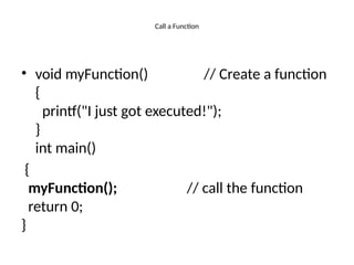 Call a Function
• void myFunction() // Create a function
{
printf("I just got executed!");
}
int main()
{
myFunction(); // call the function
return 0;
}
 