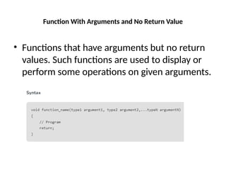 Function With Arguments and No Return Value
• Functions that have arguments but no return
values. Such functions are used to display or
perform some operations on given arguments.
 