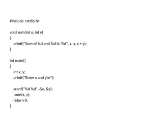 #include <stdio.h>
void sum(int x, int y)
{
printf("Sum of %d and %d is: %d", x, y, x + y);
}
int main()
{
int x, y;
printf("Enter x and yn");
scanf("%d %d", &x, &y);
sum(x, y);
return 0;
}
 