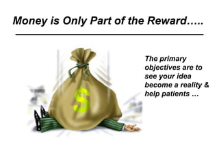 Money is Only Part of the Reward…..
The primary
objectives are to
see your idea
become a reality &
help patients …
 