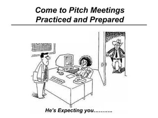 Come to Pitch Meetings
Practiced and Prepared
He’s Expecting you………..
 