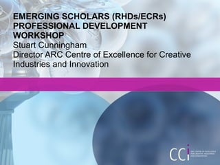 EMERGING SCHOLARS (RHDs/ECRs)
PROFESSIONAL DEVELOPMENT
WORKSHOP
Stuart Cunningham
Director ARC Centre of Excellence for Creative
Industries and Innovation
 