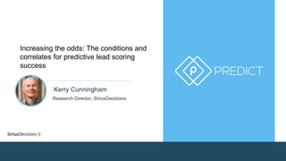 Increasing the odds: The conditions and 
correlates for predictive lead scoring 
success 
Kerry Cunningham 
Research Director, SiriusDecisions 
 