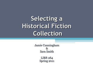 Selecting a  Historical Fiction  Collection Jamie Cunningham & Sara Smith LIBR 264 Spring 2011 