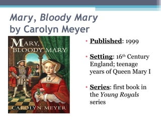 Mary, Bloody Mary by Carolyn Meyer Published : 1999 Setting : 16 th  Century England; teenage years of Queen Mary I Series : first book in the  Young Royals  series 