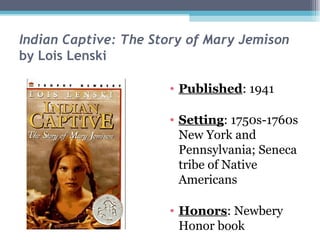 Indian Captive: The Story of Mary Jemison by Lois Lenski Published : 1941 Setting : 1750s-1760s New York and Pennsylvania; Seneca tribe of Native Americans Honors : Newbery Honor book 