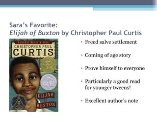 Sara’s Favorite: Elijah of Buxton  by Christopher Paul Curtis Freed salve settlement Coming of age story Prove himself to everyone Particularly a good read for younger tweens! Excellent author’s note 