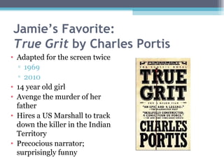 Jamie’s Favorite: True Grit  by Charles Portis Adapted for the screen twice 1969  2010 14 year old girl  Avenge the murder of her father Hires a US Marshall to track down the killer in the Indian Territory  Precocious narrator; surprisingly funny 