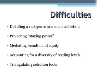 Difficulties Distilling a vast genre to a small collection Projecting “staying power” Mediating breadth and equity  Accounting for a diversity of reading levels Triangulating selection tools 