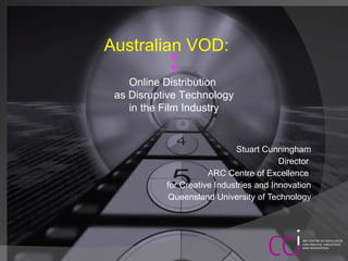 Stuart Cunningham Director  ARC Centre of Excellence  for Creative Industries and Innovation Queensland University of Technology Australian VOD:  Online Distribution  as Disruptive Technology in the Film Industry 