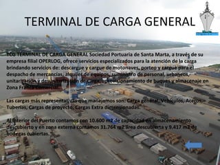 TERMINAL DE CARGA GENERAL
TCG TERMINAL DE CARGA GENERAL Sociedad Portuaria de Santa Marta, a través de su
empresa filial O...