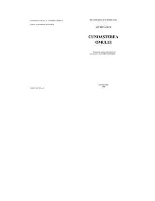 Coordonatorul colecţiei: dr. LEONARD GAVRILIU 
Coperta: VENIAMIN & VENIAMIN 
ISBN 973-97229-6-2 
MICA BIBLIOTECĂ DE PSIHOLOGIE 
ALFREDADLER 
CUNOAŞTEREA 
OMULUI 
Traducere, studiu introductiv şi 
note de dr. LEONARD GAVRILIU 
EDITURA IRI 
1996 
 