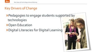 Next steps with technology enhanced learning 
Key Drivers of Change 
»Pedagogies to engage students supported by 
technologies 
»Open Education 
»Digital Literacies for Digital Learning 
 