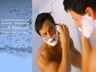 Al lavarte las manos o al
rasurarte, desperdicias
hasta 5 litros, cada
minuto   que   el agua
corre.
 