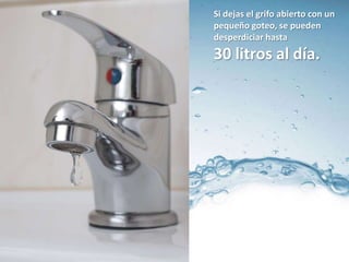 Si dejas el grifo abierto con un
pequeño goteo, se pueden
desperdiciar hasta
30 litros al día.
 