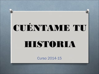 CUÉNTAME TU
HISTORIA
Curso 2014-15
 