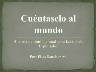 Historia denominacional para la clase de
              Explorador

         Por: Elías Sánchez M.
 