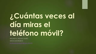 ¿Cuántas veces al
día miras el
teléfono móvil?WILLIAM H. VEGAZO MURO
@EDUCADOR23013
WVEGAZO@USMPVIRTUAL.EDU.PE
 