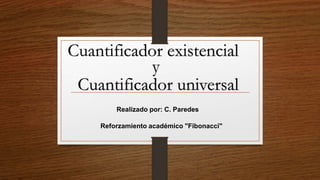 Cuantificador existencial
Cuantificador universal
y
Reforzamiento académico "Fibonacci"
Realizado por: C. Paredes
 