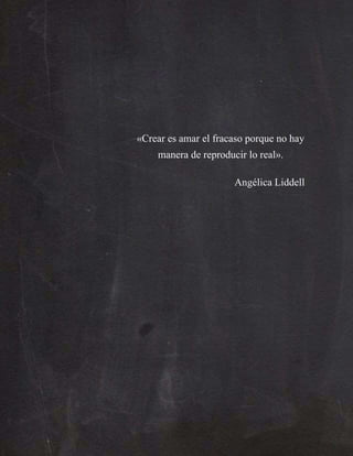 «Crear es amar el fracaso porque no hay
manera de reproducir lo real».
Angélica Liddell
 