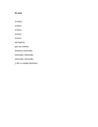 El ciclo
Avanzo,
avanzo,
avanzo,
avanzo,
avanzo
tan deprisa
que me estanco.
Entonces retrocedo,
retrocedo, retrocedo,
retrocedo, retrocedo,
y ahí es cuando descanso.
 