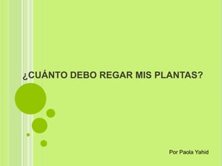 ¿CUÁNTO DEBO REGAR MIS PLANTAS?
Por Paola Yahid
 