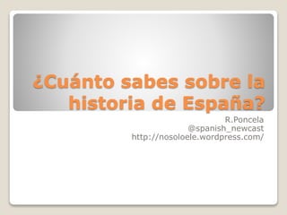 ¿Cuánto sabes sobre la 
historia de España? 
R.Poncela 
@spanish_newcast 
http://nosoloele.wordpress.com/ 
 