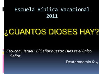 Escuela Bíblica Vacacional
               2011


¿CUANTOS DIOSES HAY?

Escucha, Israel: El Señor nuestro Dios es el único
  Señor.
                                  Deuteronomio 6: 4
 