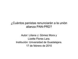 ¿Cuàntos panistas renunciaràn a la uniòn alianza PAN-PRD? Autor: Liliana J. Gòmez Mora y Lizette Flores Lara. Instituciòn: Universidad de Guadalajara. 17 de febrero de 2010 