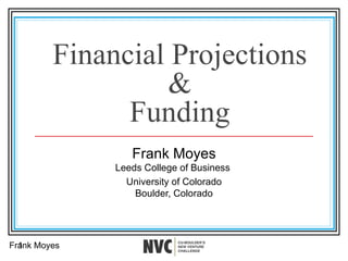 Financial Projections & Funding Frank Moyes Leeds College of Business  University of Colorado Boulder, Colorado Frank Moyes  