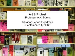 Art & Protest
  Professor A.K. Burns
Librarian Jenna Freedman
   September 11, 2012
 
