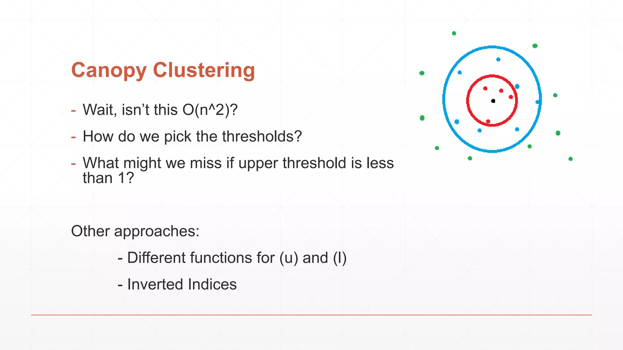 Canopy Clustering - Wait, isn’t this O(n^2)? - How do we pick the thresholds? - What might we miss if upper threshold is less than 1? Other approaches: - Different functions for (u) and (l) - Inverted Indices 